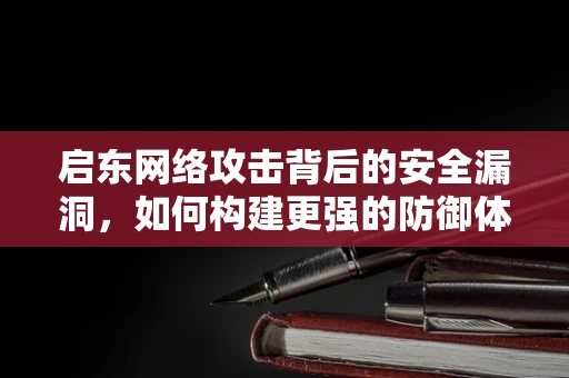 启东网络攻击背后的安全漏洞，如何构建更强的防御体系？