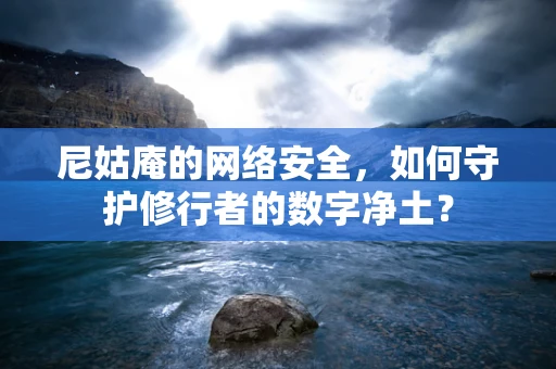 尼姑庵的网络安全，如何守护修行者的数字净土？