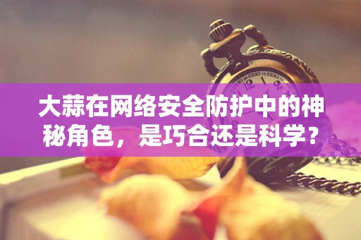 大蒜在网络安全防护中的神秘角色，是巧合还是科学？