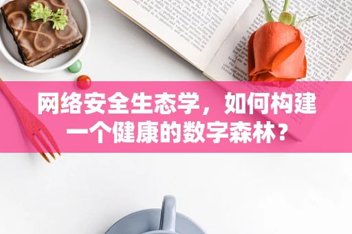 网络安全生态学，如何构建一个健康的数字森林？