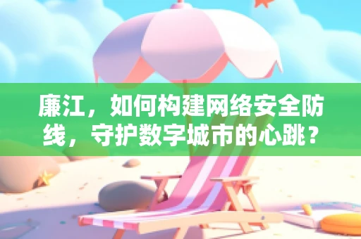 廉江，如何构建网络安全防线，守护数字城市的心跳？
