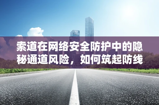 索道在网络安全防护中的隐秘通道风险，如何筑起防线？