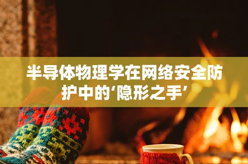 半导体物理学在网络安全防护中的‘隐形之手’