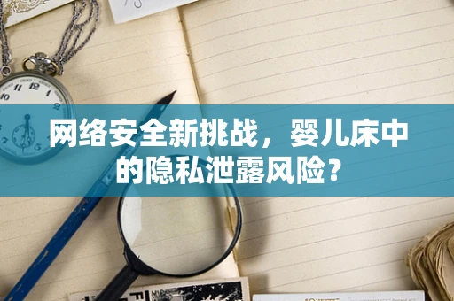 网络安全新挑战，婴儿床中的隐私泄露风险？