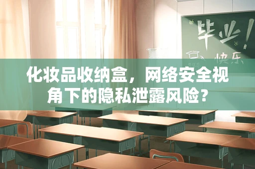 化妆品收纳盒，网络安全视角下的隐私泄露风险？