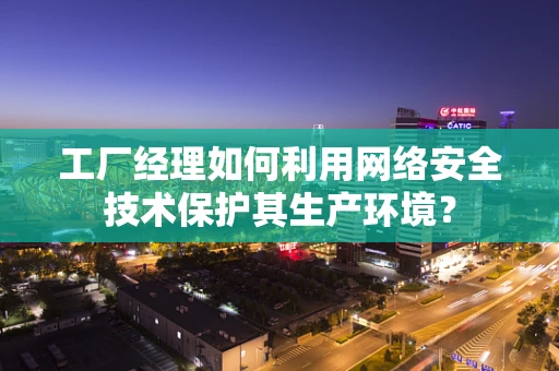 工厂经理如何利用网络安全技术保护其生产环境？