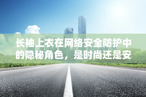 长袖上衣在网络安全防护中的隐秘角色，是时尚还是安全防线？