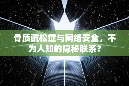 骨质疏松症与网络安全，不为人知的隐秘联系？