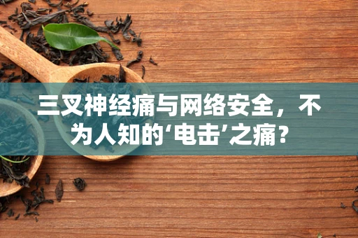 三叉神经痛与网络安全，不为人知的‘电击’之痛？
