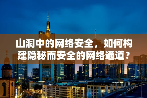 山洞中的网络安全，如何构建隐秘而安全的网络通道？