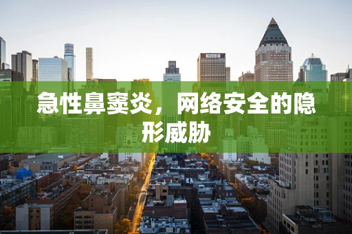 急性鼻窦炎，网络安全的隐形威胁