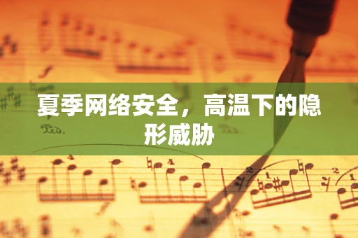 夏季网络安全，高温下的隐形威胁