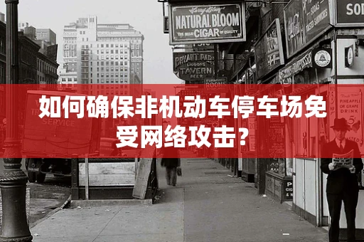 如何确保非机动车停车场免受网络攻击？