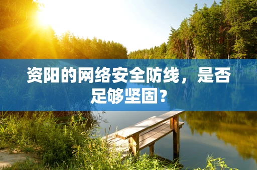 资阳的网络安全防线，是否足够坚固？