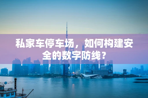 私家车停车场，如何构建安全的数字防线？