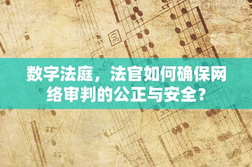 数字法庭，法官如何确保网络审判的公正与安全？