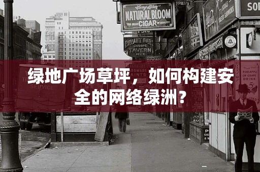 绿地广场草坪，如何构建安全的网络绿洲？