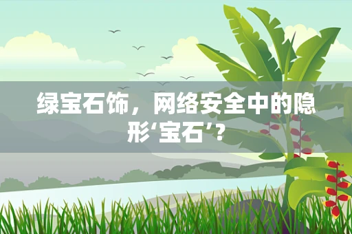 绿宝石饰，网络安全中的隐形‘宝石’？