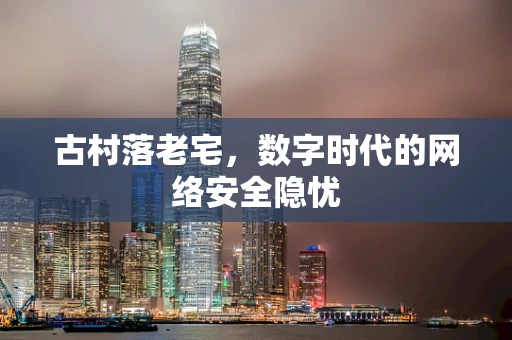 古村落老宅，数字时代的网络安全隐忧