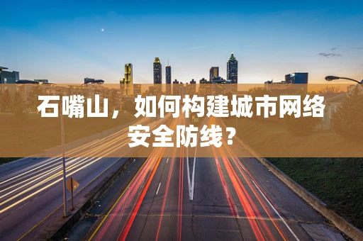 石嘴山，如何构建城市网络安全防线？