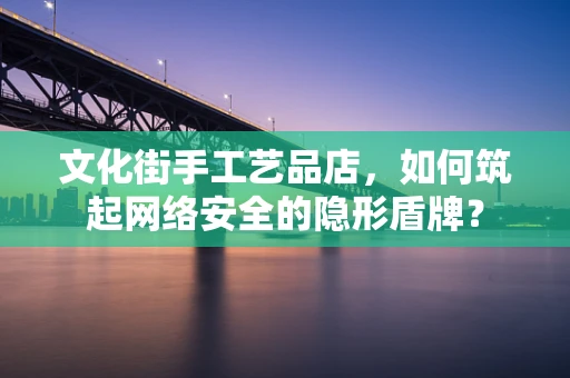 文化街手工艺品店，如何筑起网络安全的隐形盾牌？