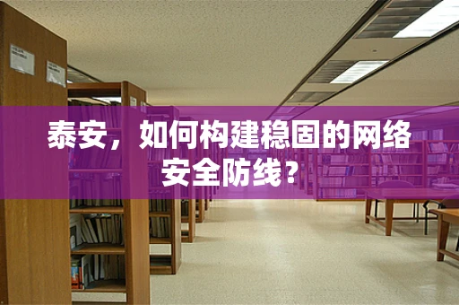 泰安，如何构建稳固的网络安全防线？
