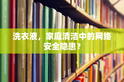 洗衣液，家庭清洁中的网络安全隐患？