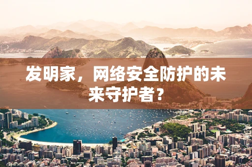 发明家，网络安全防护的未来守护者？