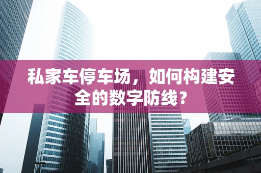 私家车停车场，如何构建安全的数字防线？