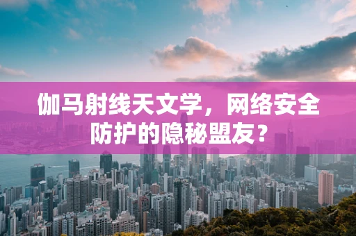 伽马射线天文学，网络安全防护的隐秘盟友？