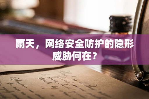 雨天，网络安全防护的隐形威胁何在？