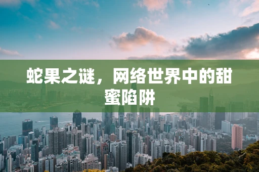 蛇果之谜，网络世界中的甜蜜陷阱