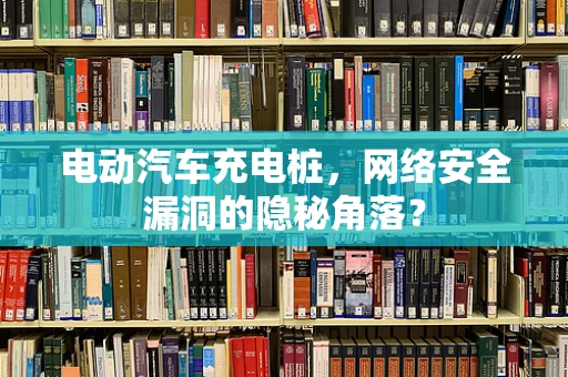 电动汽车充电桩，网络安全漏洞的隐秘角落？