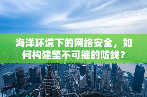 海洋环境下的网络安全，如何构建坚不可摧的防线？