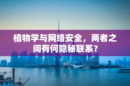 植物学与网络安全，两者之间有何隐秘联系？