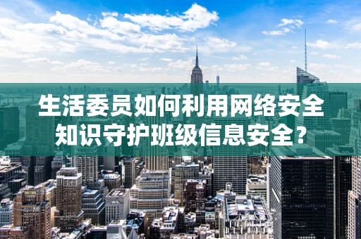 生活委员如何利用网络安全知识守护班级信息安全？