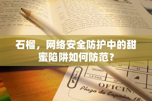 石榴，网络安全防护中的甜蜜陷阱如何防范？