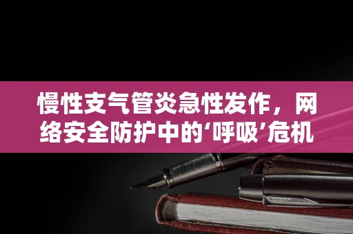 慢性支气管炎急性发作，网络安全防护中的‘呼吸’危机？