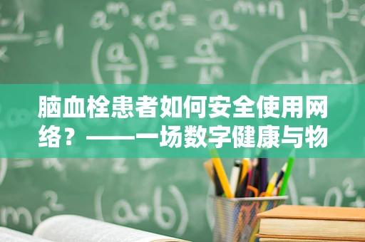 脑血栓患者如何安全使用网络？——一场数字健康与物理健康的平衡