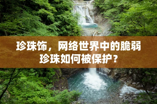 珍珠饰，网络世界中的脆弱珍珠如何被保护？