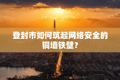 登封市如何筑起网络安全的铜墙铁壁？