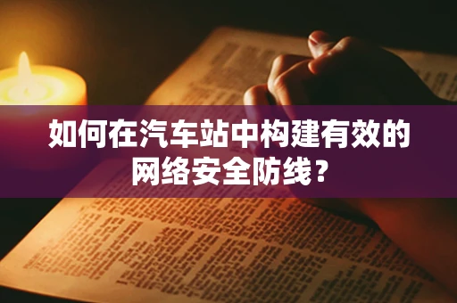如何在汽车站中构建有效的网络安全防线？