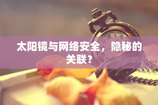 太阳镜与网络安全，隐秘的关联？