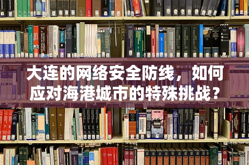 大连的网络安全防线，如何应对海港城市的特殊挑战？
