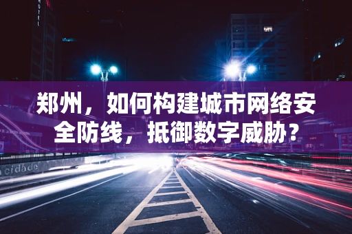 郑州，如何构建城市网络安全防线，抵御数字威胁？