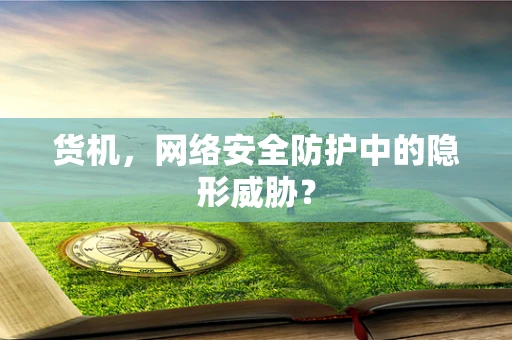 货机，网络安全防护中的隐形威胁？