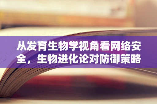 从发育生物学视角看网络安全，生物进化论对防御策略的启示