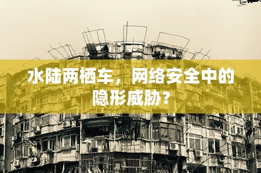 水陆两栖车，网络安全中的隐形威胁？