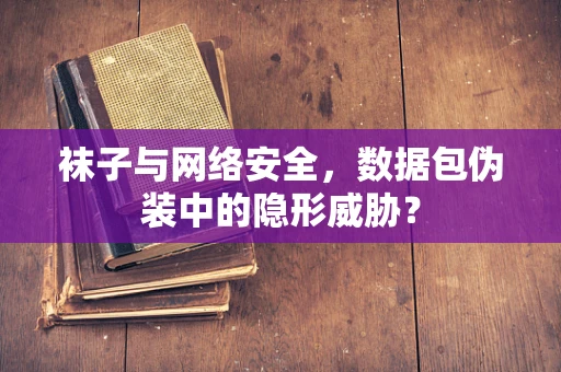 袜子与网络安全，数据包伪装中的隐形威胁？