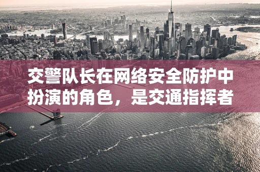 交警队长在网络安全防护中扮演的角色，是交通指挥者还是防火墙守护者？